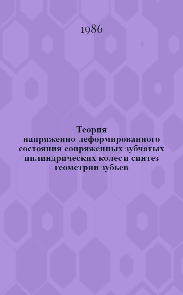 Теория напряженно-деформированного состояния сопряженных зубчатых цилиндрических колес и синтез геометрии зубьев : Автореф. дис. на соиск. учен. степ. д-ра техн. наук : (05.02.02)