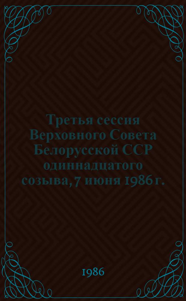 Третья сессия Верховного Совета Белорусской ССР одиннадцатого созыва, 7 июня 1986 г. : Стеногр. отчет