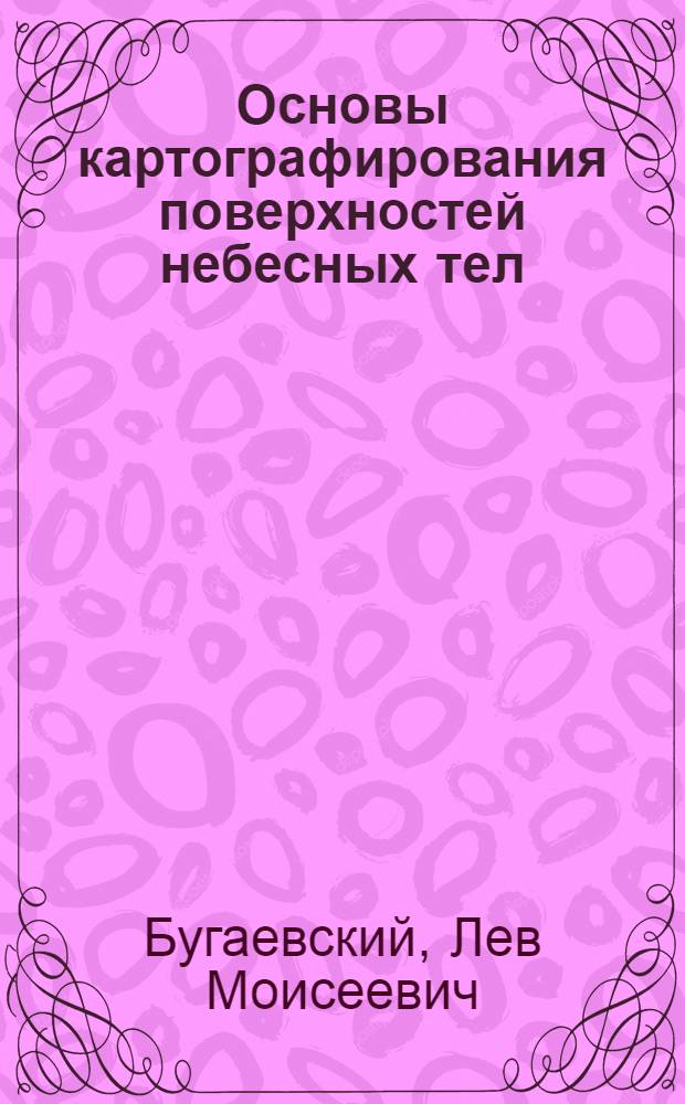 Основы картографирования поверхностей небесных тел : Текст лекций : Для студентов IV курса спец. аэрофотогеодезия и студентов V курса спец. исслед. природ. ресурсов