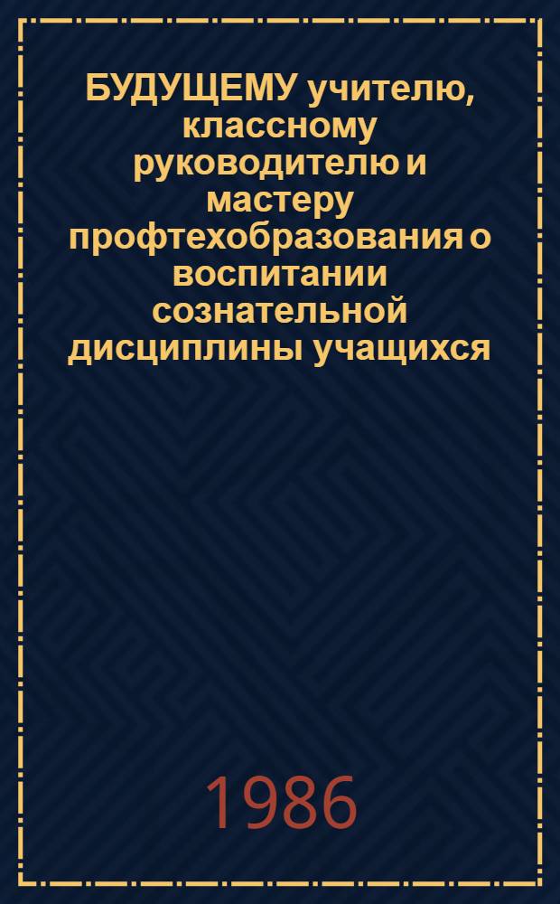 БУДУЩЕМУ учителю, классному руководителю и мастеру профтехобразования о воспитании сознательной дисциплины учащихся : Метод. рекомендации для самообразования