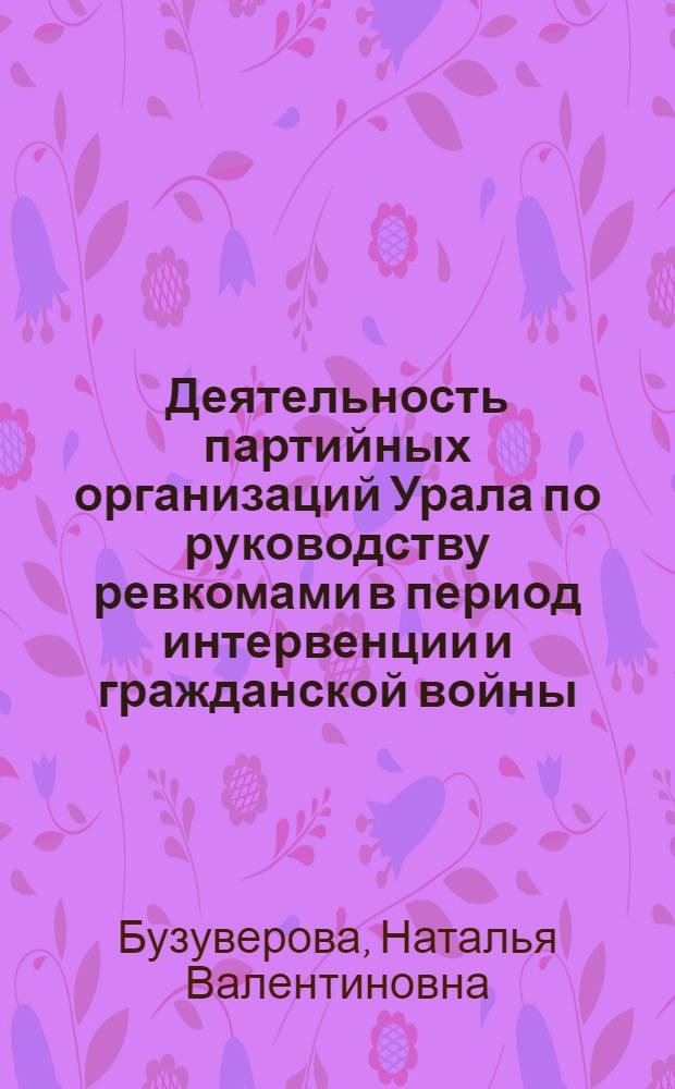 Деятельность партийных организаций Урала по руководству ревкомами в период интервенции и гражданской войны (мая 1918-1920 гг.) : Автореф. дис. на соиск. учен. степ. канд. ист. наук : (07.00.01)