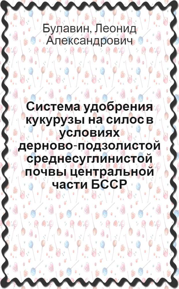 Система удобрения кукурузы на силос в условиях дерново-подзолистой среднесуглинистой почвы центральной части БССР : Автореф. дис. на соиск. учен. степ. канд. с.-х. наук : (06.01.04)