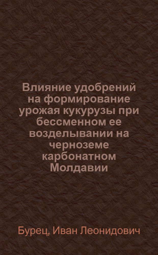 Влияние удобрений на формирование урожая кукурузы при бессменном ее возделывании на черноземе карбонатном Молдавии : Автореф. дис. на соиск. учен. степ. канд. с.-х. наук : (06.01.04)