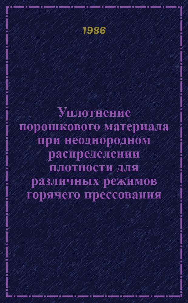 Уплотнение порошкового материала при неоднородном распределении плотности для различных режимов горячего прессования : Докл. на шк.-семинаре "Реол. модели и процессы деформирования порошковых пористых и композиц. материалов", Бердянск, окт. 1986 г.