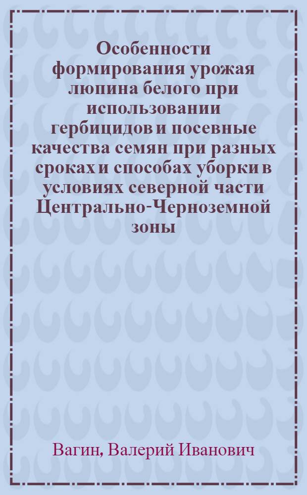 Особенности формирования урожая люпина белого при использовании гербицидов и посевные качества семян при разных сроках и способах уборки в условиях северной части Центрально-Черноземной зоны : Автореф. дис. на соиск. учен. степ. канд. с.-х. наук : (06.01.09)