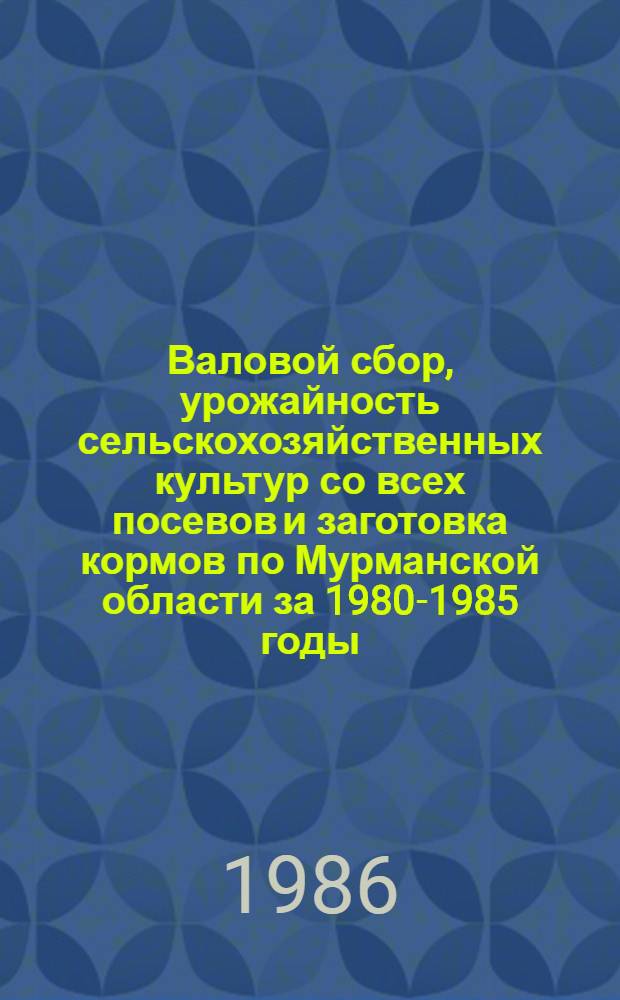 Валовой сбор, урожайность сельскохозяйственных культур со всех посевов и заготовка кормов по Мурманской области за 1980-1985 годы
