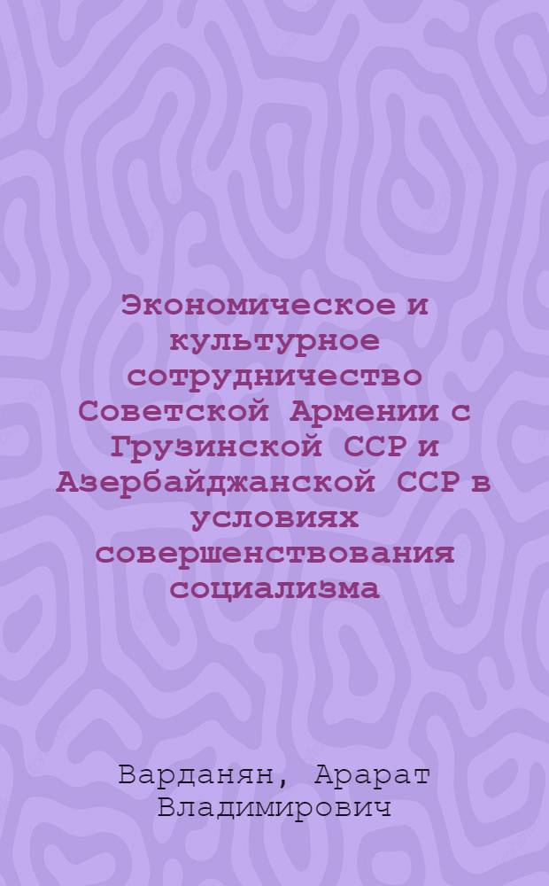 Экономическое и культурное сотрудничество Советской Армении с Грузинской ССР и Азербайджанской ССР в условиях совершенствования социализма (1960-1970-е гг.) : Автореф. дис. на соиск. учен. степ. канд. ист. наук : (07.00.02)