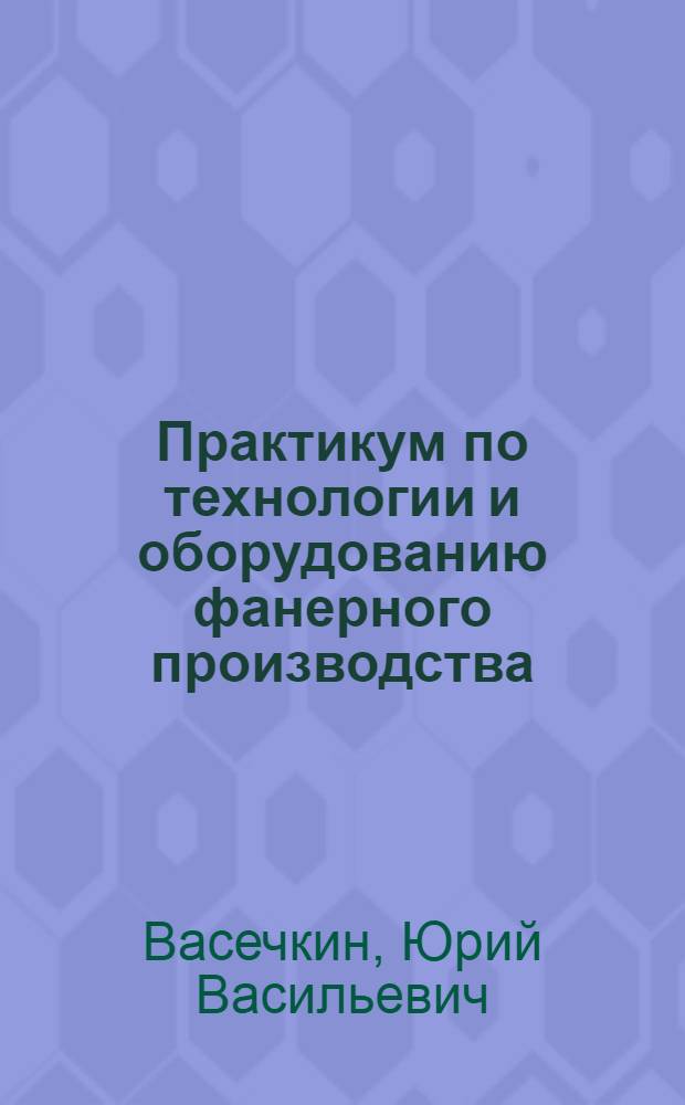 Практикум по технологии и оборудованию фанерного производства : Учеб. пособие для техникумов