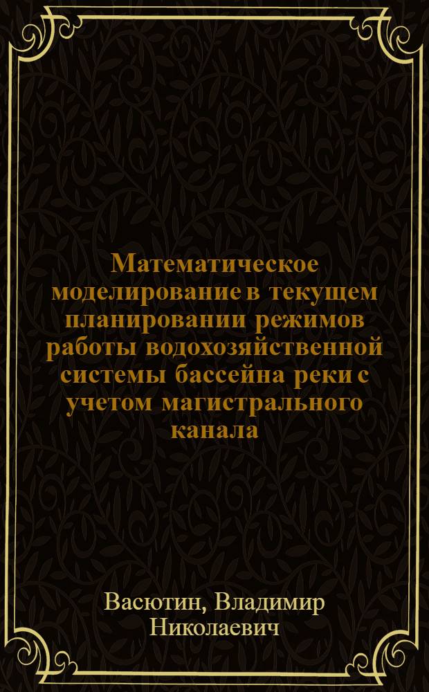 Математическое моделирование в текущем планировании режимов работы водохозяйственной системы бассейна реки с учетом магистрального канала : (На прим. водохоз. системы реки Север. Донец) : Автореф. дис. на соиск. учен. степ. канд. экон. наук : (08.00.13)