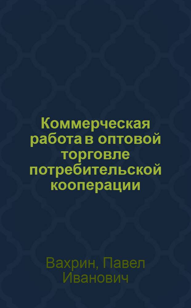 Коммерческая работа в оптовой торговле потребительской кооперации : Учеб. пособие для кооп. вузов по спец. "Товароведение и орг. торговли непрод. товарами"