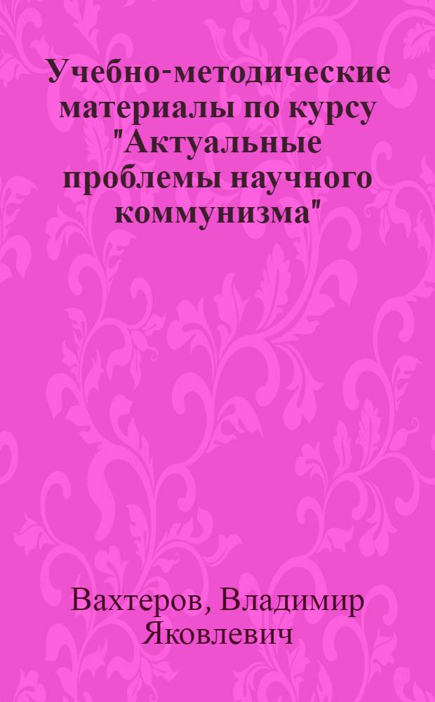 Учебно-методические материалы по курсу "Актуальные проблемы научного коммунизма" : Для слушателей-иностранцев : (80 часов)