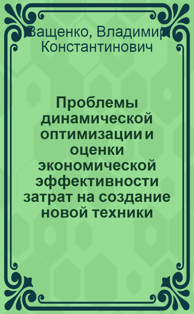 Проблемы динамической оптимизации и оценки экономической эффективности затрат на создание новой техники : Автореф. дис. на соиск. учен. степ. д-ра экон. наук : (08.00.26)