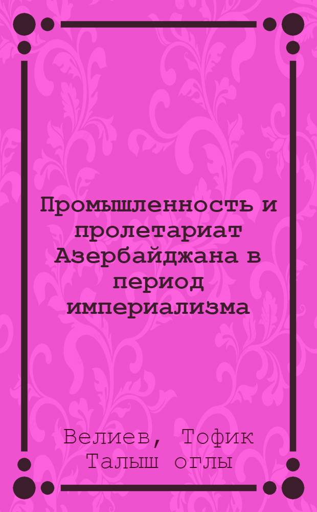 Промышленность и пролетариат Азербайджана в период империализма (кроме г. Баку) : Автореф. дис. на соиск. учен. степ. д-ра ист. наук : (07.00.02)