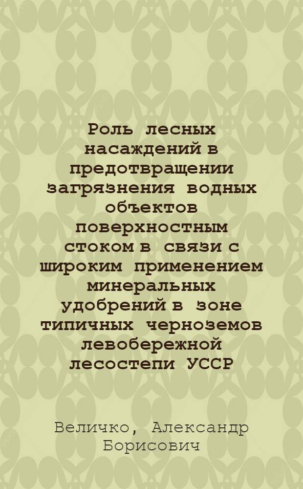 Роль лесных насаждений в предотвращении загрязнения водных объектов поверхностным стоком в связи с широким применением минеральных удобрений в зоне типичных черноземов левобережной лесостепи УССР : Автореф. дис. на соиск. учен. степ. канд.д с.-х. наук : (06.03.03)