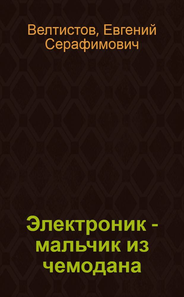 Электроник - мальчик из чемодана : Повесть-фантазия : Для мл. шк. возраста