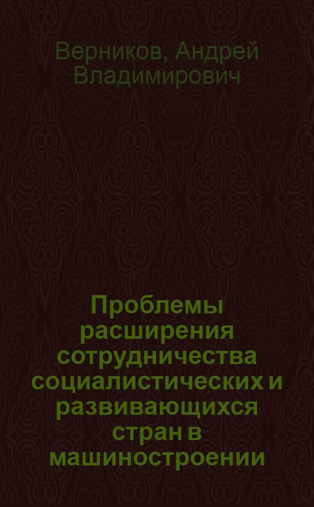 Проблемы расширения сотрудничества социалистических и развивающихся стран в машиностроении : (Науч. докл.)