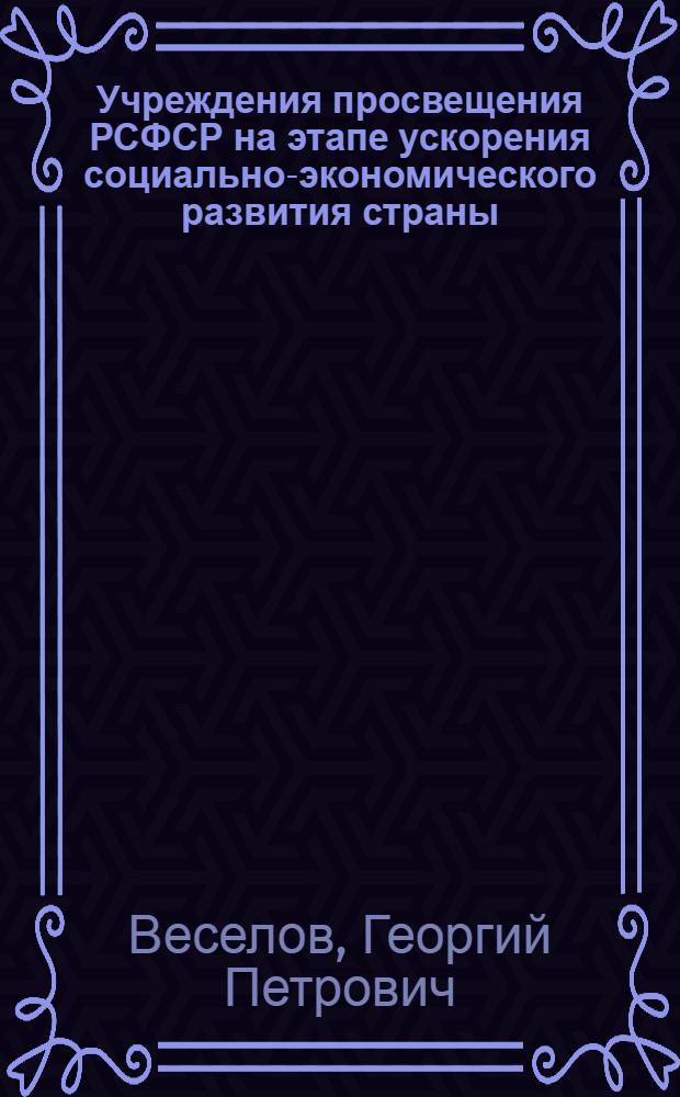Учреждения просвещения РСФСР на этапе ускорения социально-экономического развития страны : (Докл. министра просвещения РСФСР т. Веселова Г.П. на расшир. заседании коллегии М-ва просвещения РСФСР 22 апр. 1986 г.)