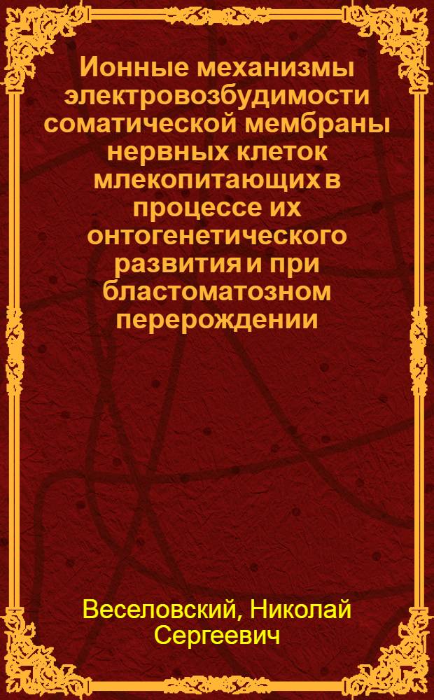 Ионные механизмы электровозбудимости соматической мембраны нервных клеток млекопитающих в процессе их онтогенетического развития и при бластоматозном перерождении : Автореф. дис. на соиск. учен. степ. д-ра биол. наук : (03.00.13)