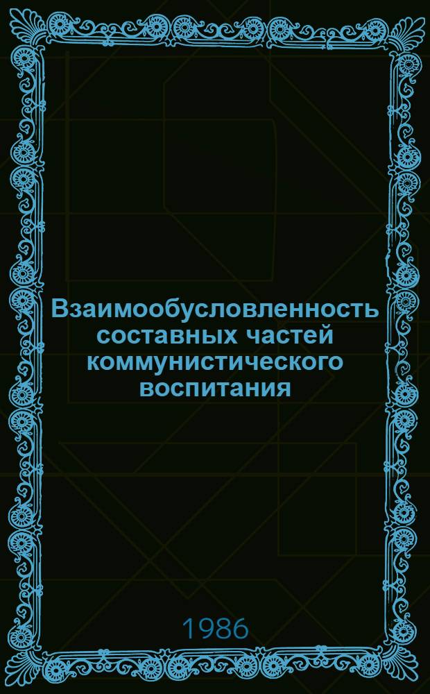 Взаимообусловленность составных частей коммунистического воспитания : Сб. ст.