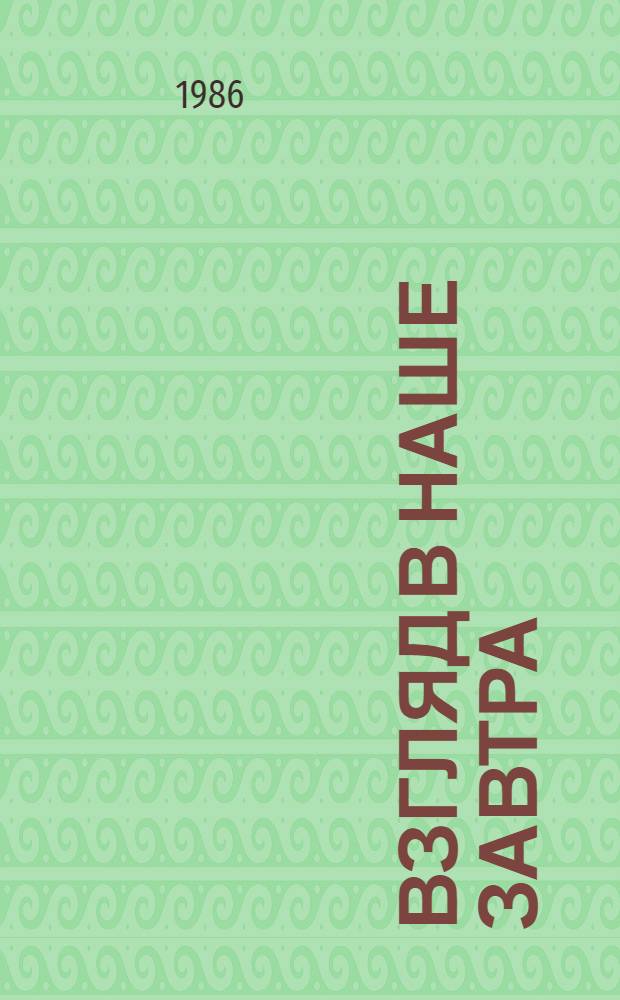 Взгляд в наше завтра : Публицист. рассказ о перспективах развития производ. сил Приангарья в 12-й пятилетке и до 2000 года : Сборник