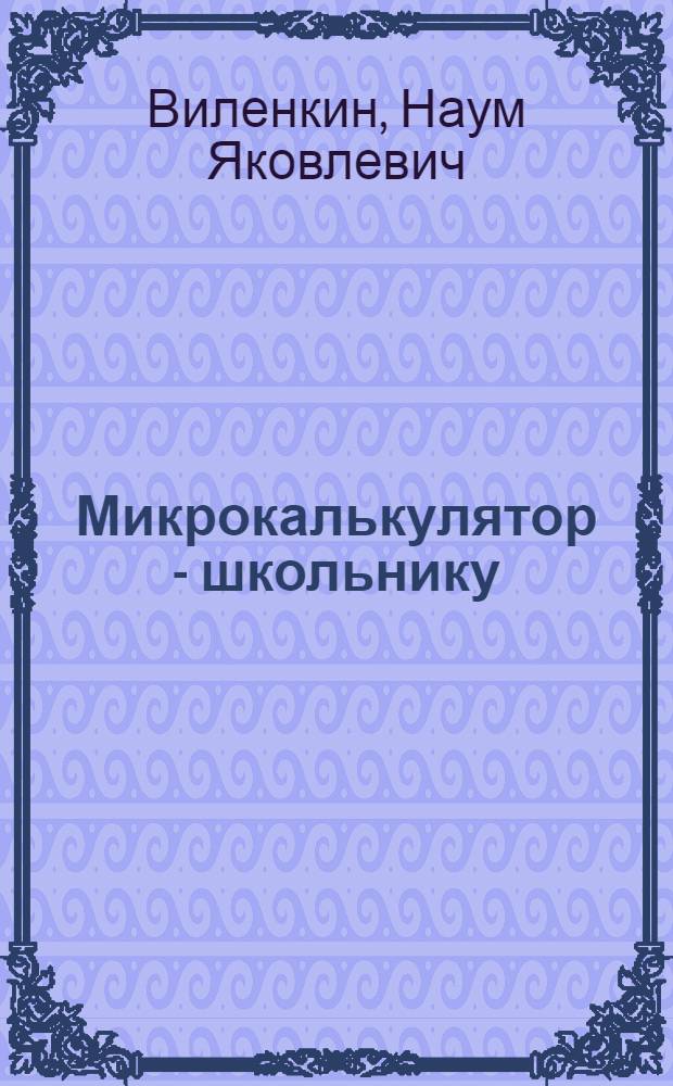Микрокалькулятор - школьнику : Кн. для учащихся