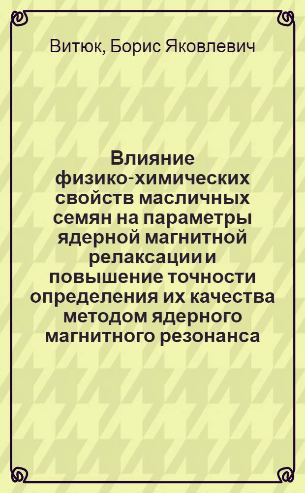 Влияние физико-химических свойств масличных семян на параметры ядерной магнитной релаксации и повышение точности определения их качества методом ядерного магнитного резонанса : Автореф. дис. на соиск. учен. степ. к. т. н