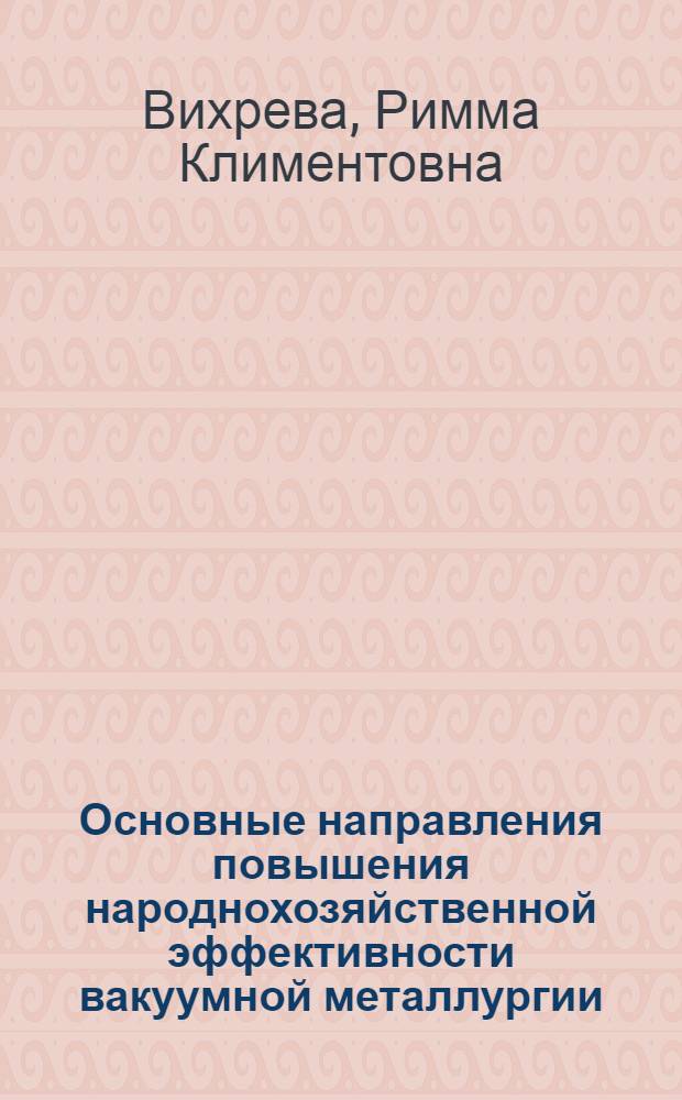 Основные направления повышения народнохозяйственной эффективности вакуумной металлургии : Автореф. дис. на соиск. учен. степ. к. э. н