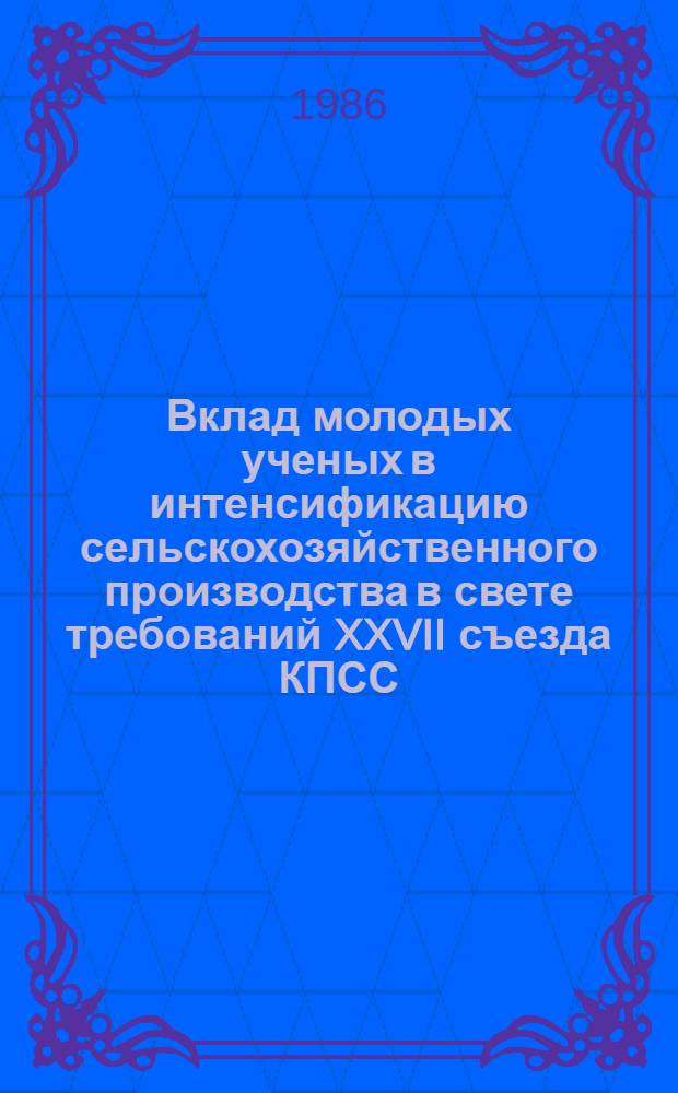 Вклад молодых ученых в интенсификацию сельскохозяйственного производства в свете требований XXVII съезда КПСС : Тез. докл. науч.-практ. конф. молодых ученых, 14-16 мая 1986 г