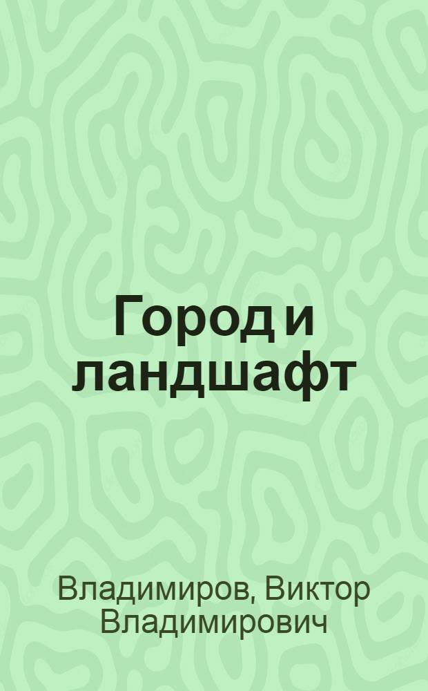 Город и ландшафт : (Пробл., конструктив. задачи и решения)