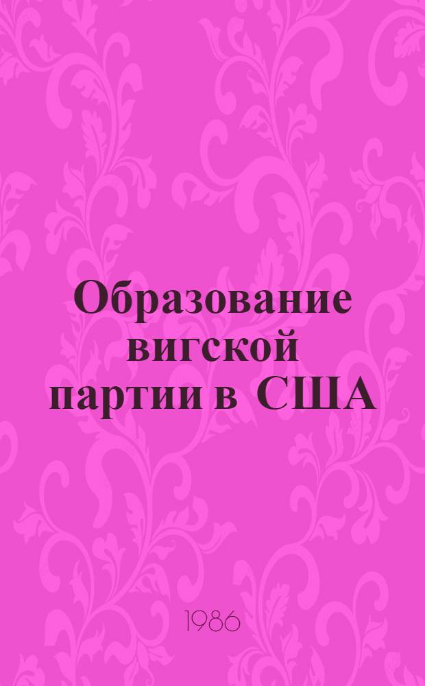 Образование вигской партии в США (1828-1840 гг.) : Автореф. дис. на соиск. учен. степ. канд. ист. наук : (07.00.03)