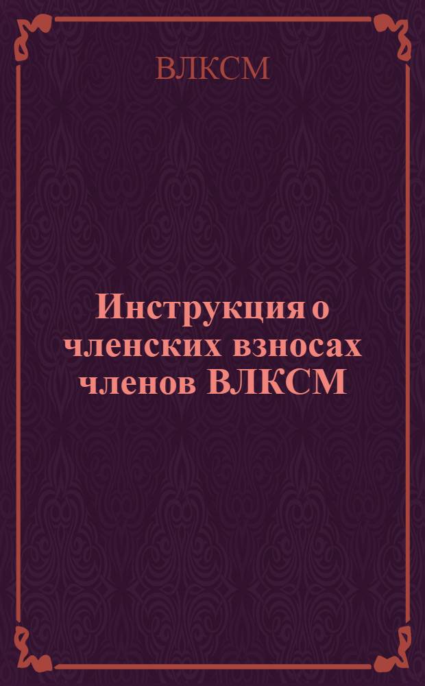 Инструкция о членских взносах членов ВЛКСМ : (Утв. Бюро ЦК ВЛКСМ 03.06.68, частич. изм. утв. Секретариатом ЦК ВЛКСМ 03.09.71, 22.04.85, Бюро ЦК ВЛКСМ 30.12.85)