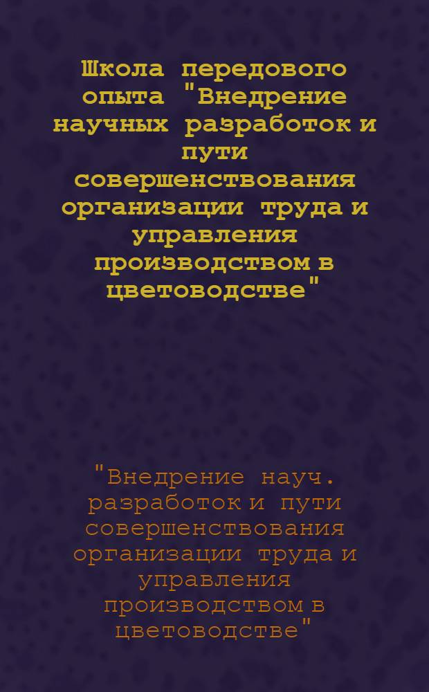 Школа передового опыта "Внедрение научных разработок и пути совершенствования организации труда и управления производством в цветоводстве" : Тез. докл