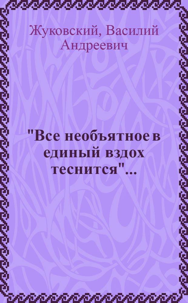 "Все необъятное в единый вздох теснится"... : Избр. лирика. В.А. Жуковский в документах. Стихотворения русских поэтов XIX в., посвященные В.А. Жуковскому