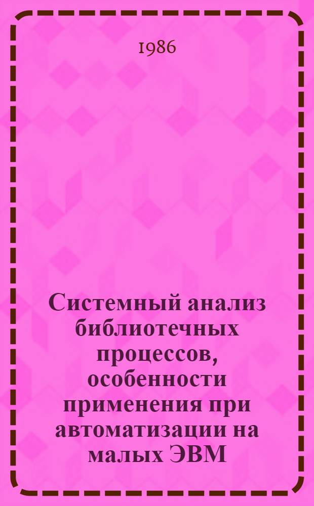 Системный анализ библиотечных процессов, особенности применения при автоматизации на малых ЭВМ : Автореф. дис. на соиск. учен. степ. к. п. н