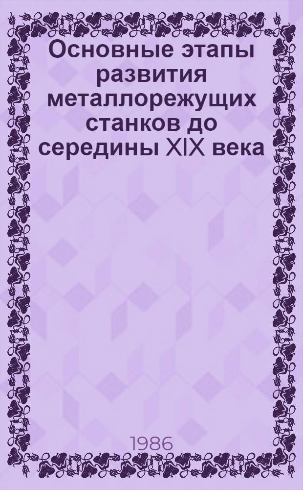 Основные этапы развития металлорежущих станков до середины XIX века : Автореф. дис. на соиск. учен. степ. д-ра техн. наук в форме науч. докл. : (05.03.01; 07.00.10)
