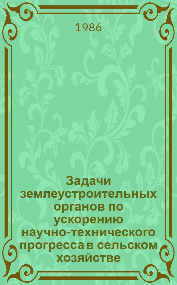 Задачи землеустроительных органов по ускорению научно-технического прогресса в сельском хозяйстве : (Тез. докл. на всесоюз. науч.-практ. конф., 27-29 мая 1986 г.)
