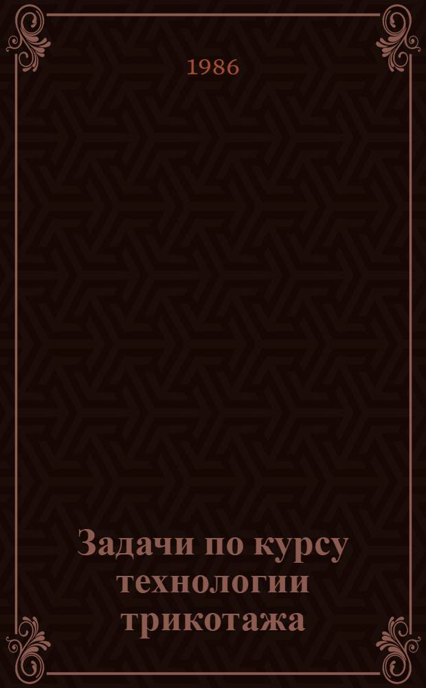 Задачи по курсу технологии трикотажа : Для вузов по спец. "Трикотаж. пр-во"