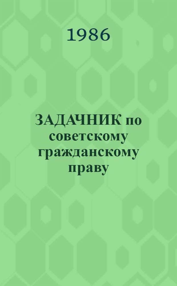 ЗАДАЧНИК по советскому гражданскому праву : Учеб. пособие для студентов и преподавателей юрид. вузов и фак