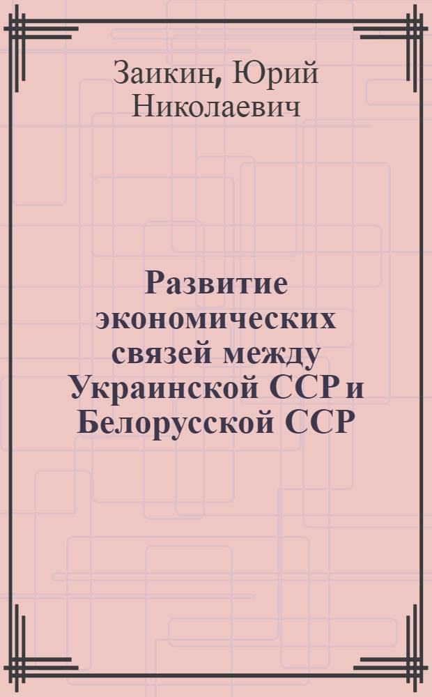 Развитие экономических связей между Украинской ССР и Белорусской ССР (1961-1975 гг.) : Автореф. дис. на соиск. учен. степ. канд. экон. наук : (08.00.03)