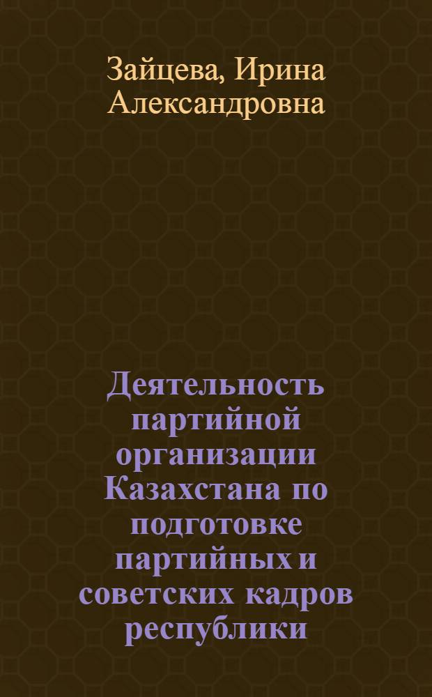 Деятельность партийной организации Казахстана по подготовке партийных и советских кадров республики (1925-1936 гг.) : Автореф. дис. на соиск. учен. степ. канд. ист. наук : (07.00.01)