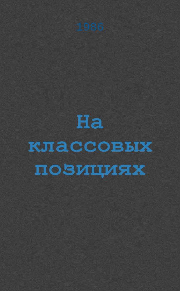На классовых позициях : (Ист. опыт КПСС в обл. идейно-полит. воспитания и его современ. значение)