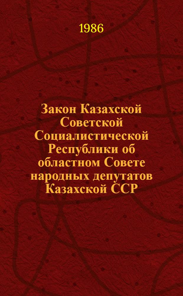 Закон Казахской Советской Социалистической Республики об областном Совете народных депутатов Казахской ССР : Принят второй сес. Верховного Совета КазССР десятого созыва 13 нояб. 1980 г