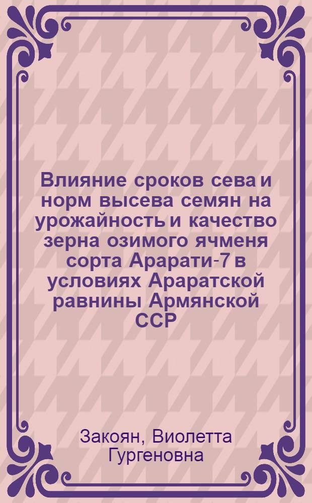 Влияние сроков сева и норм высева семян на урожайность и качество зерна озимого ячменя сорта Арарати-7 в условиях Араратской равнины Армянской ССР : Автореф. дис. на соиск. учен. степ. канд. с.-х. наук : (06.01.09)
