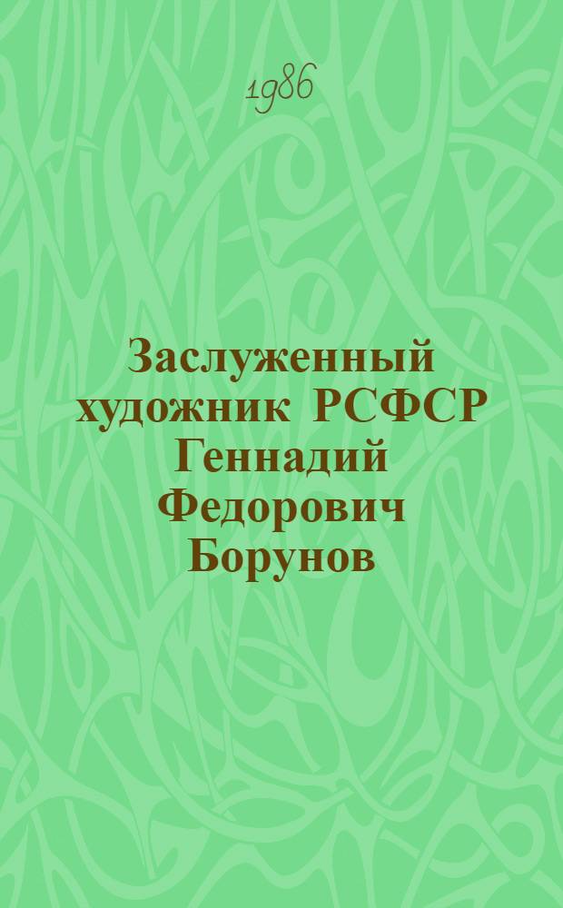 Заслуженный художник РСФСР Геннадий Федорович Борунов : Живопись, графика : Кат. выст
