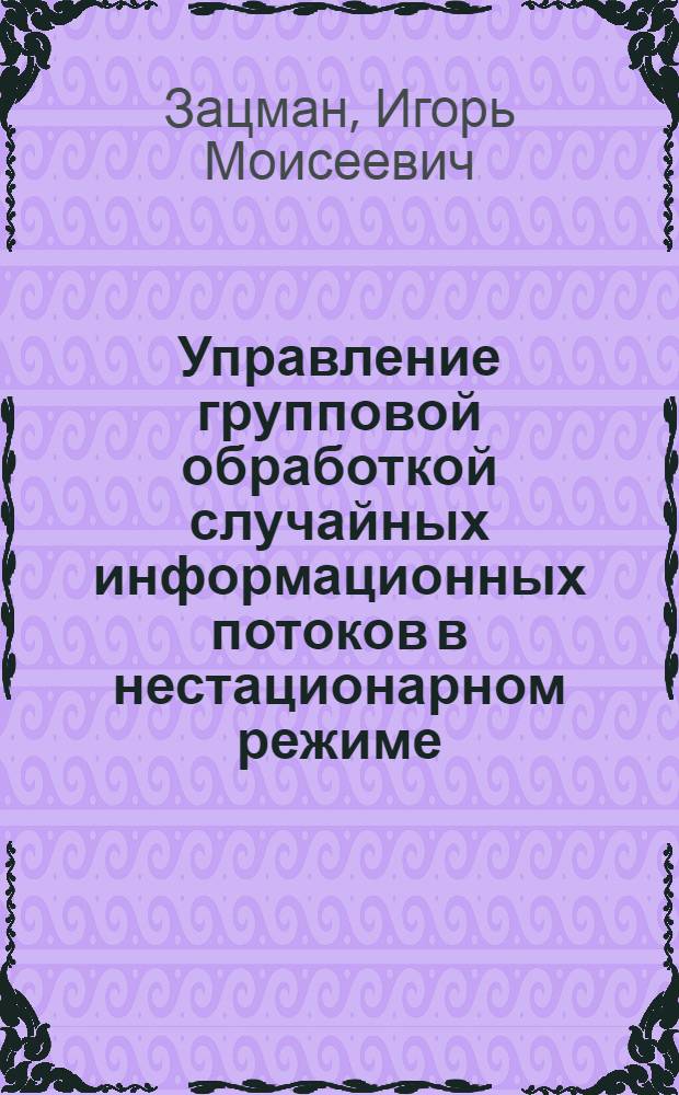 Управление групповой обработкой случайных информационных потоков в нестационарном режиме : Автореф. дис. на соиск. учен. степ. канд. техн. наук : (05.25.01)