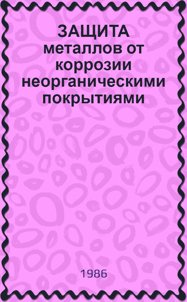 ЗАЩИТА металлов от коррозии неорганическими покрытиями : Тез. докл. Всерос. студенч. науч. конф. по электрохим. технологии (20-22 мая 1986 г.)