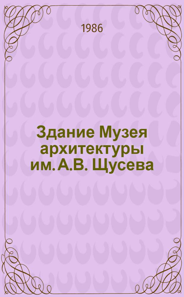 Здание Музея архитектуры им. А.В. Щусева : (Гор. усадьба Талызиных-Устиновых конца XVIII - нач. XX вв.)