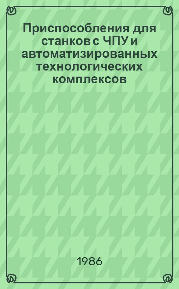 Приспособления для станков с ЧПУ и автоматизированных технологических комплексов : Учеб. пособие для заоч. курсов повышения квалификации ИТР по проектированию и эксплуатации станоч. приспособлений и вспом. инструмента