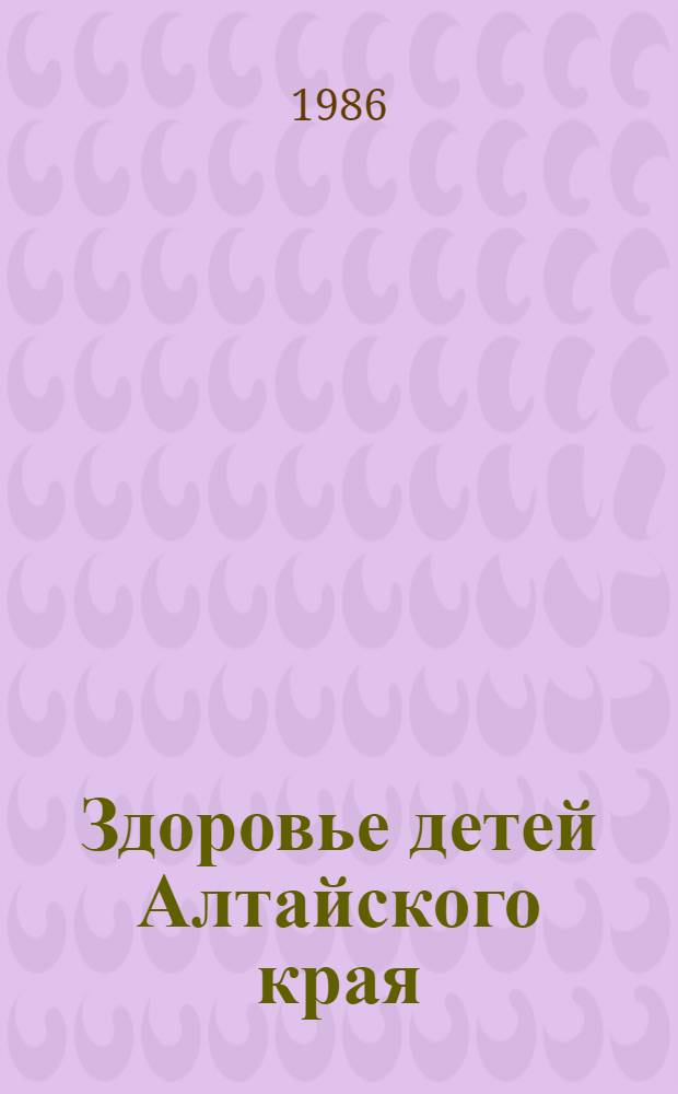 Здоровье детей Алтайского края : (Тез. докл. к IV съезду дет. врачей Алт. края)