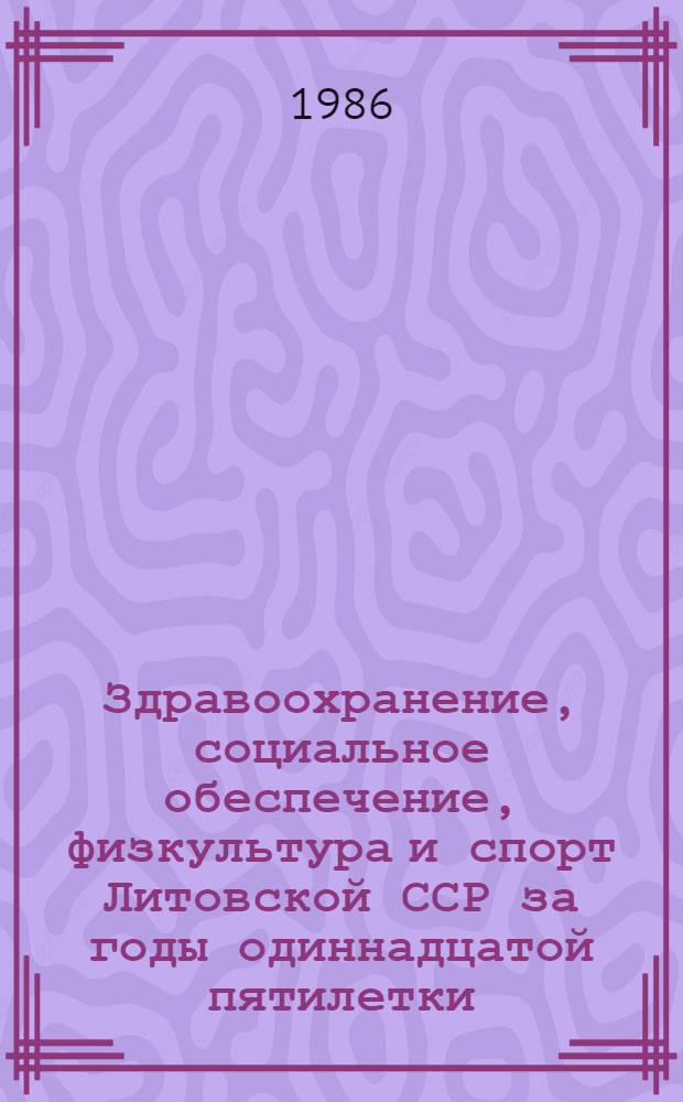 Здравоохранение, социальное обеспечение, физкультура и спорт Литовской ССР за годы одиннадцатой пятилетки : Стат. сб